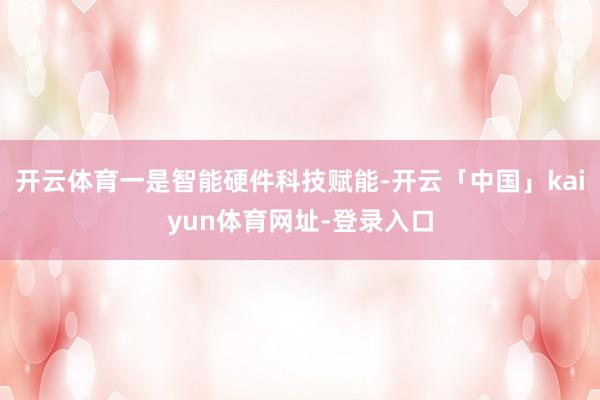 开云体育一是智能硬件科技赋能-开云「中国」kaiyun体育网址-登录入口