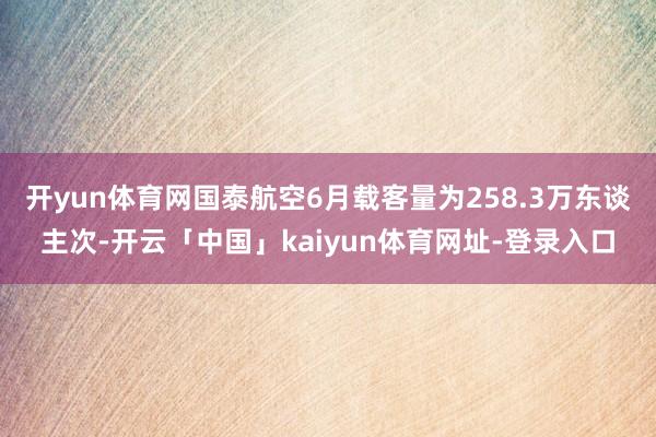 开yun体育网国泰航空6月载客量为258.3万东谈主次-开云「中国」kaiyun体育网址-登录入口