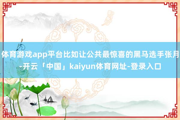 体育游戏app平台比如让公共最惊喜的黑马选手张月-开云「中国」kaiyun体育网址-登录入口