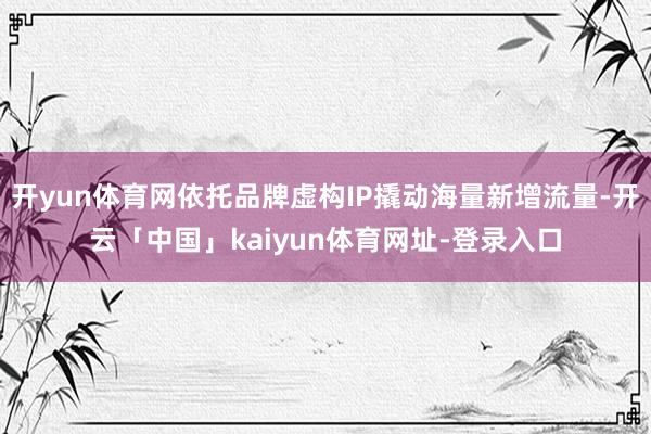 开yun体育网依托品牌虚构IP撬动海量新增流量-开云「中国」kaiyun体育网址-登录入口