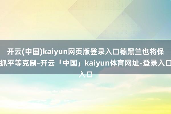 开云(中国)kaiyun网页版登录入口德黑兰也将保抓平等克制-开云「中国」kaiyun体育网址-登录入口