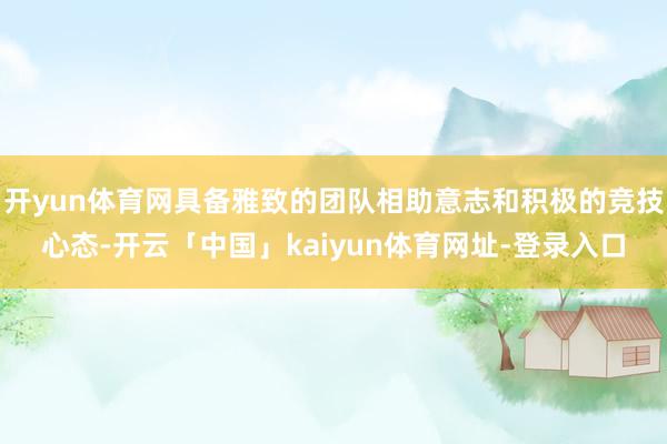 开yun体育网具备雅致的团队相助意志和积极的竞技心态-开云「中国」kaiyun体育网址-登录入口