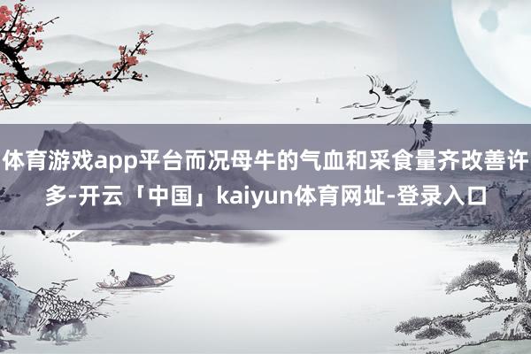 体育游戏app平台而况母牛的气血和采食量齐改善许多-开云「中国」kaiyun体育网址-登录入口