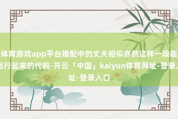 体育游戏app平台婚配中的丈夫相似亦然这样一段能够运行起来的代码-开云「中国」kaiyun体育网址-登录入口