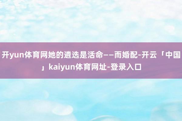 开yun体育网她的遴选是活命——而婚配-开云「中国」kaiyun体育网址-登录入口