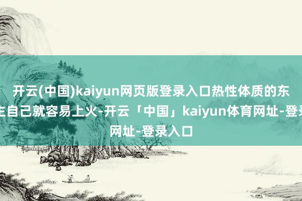 开云(中国)kaiyun网页版登录入口热性体质的东说念主自己就容易上火-开云「中国」kaiyun体育网址-登录入口