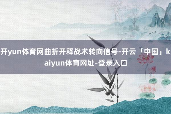 开yun体育网曲折开释战术转向信号-开云「中国」kaiyun体育网址-登录入口