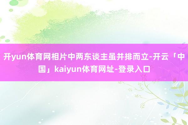 开yun体育网相片中两东谈主虽并排而立-开云「中国」kaiyun体育网址-登录入口