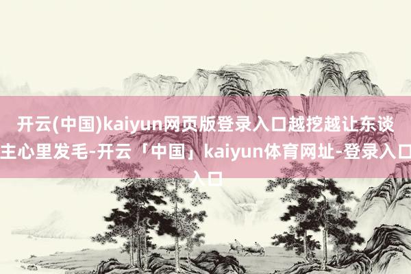 开云(中国)kaiyun网页版登录入口越挖越让东谈主心里发毛-开云「中国」kaiyun体育网址-登录入口