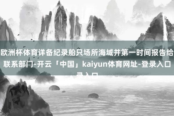欧洲杯体育详备纪录船只场所海域并第一时间报告给联系部门-开云「中国」kaiyun体育网址-登录入口