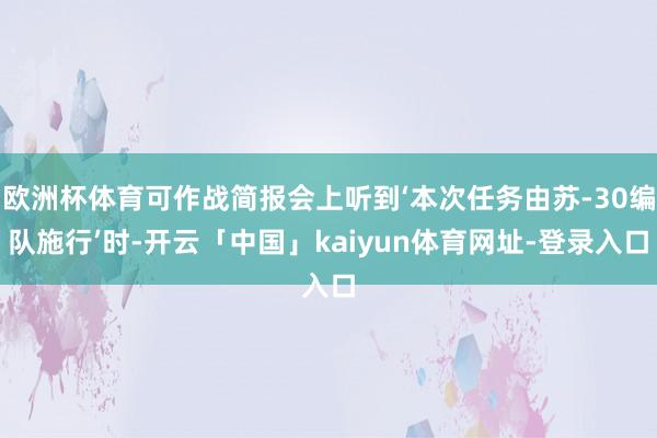 欧洲杯体育可作战简报会上听到‘本次任务由苏-30编队施行’时-开云「中国」kaiyun体育网址-登录入口