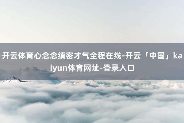 开云体育心念念缜密才气全程在线-开云「中国」kaiyun体育网址-登录入口
