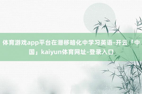 体育游戏app平台在潜移暗化中学习英语-开云「中国」kaiyun体育网址-登录入口