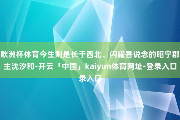 欧洲杯体育今生则是长于西北、闪耀香说念的昭宁郡主沈汐和-开云「中国」kaiyun体育网址-登录入口