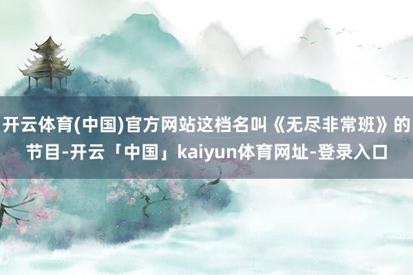 开云体育(中国)官方网站这档名叫《无尽非常班》的节目-开云「中国」kaiyun体育网址-登录入口