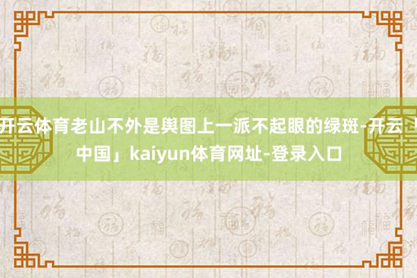 开云体育老山不外是舆图上一派不起眼的绿斑-开云「中国」kaiyun体育网址-登录入口