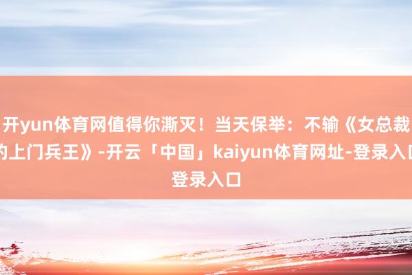 开yun体育网值得你澌灭！当天保举：不输《女总裁的上门兵王》-开云「中国」kaiyun体育网址-登录入口