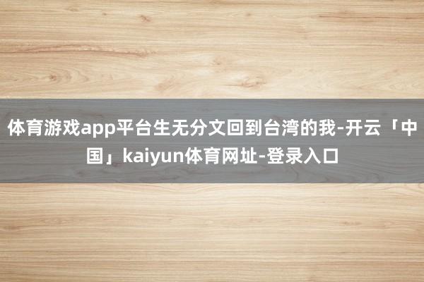 体育游戏app平台生无分文回到台湾的我-开云「中国」kaiyun体育网址-登录入口