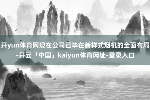 开yun体育网现在公司已毕在新样式烟机的全面布局-开云「中国」kaiyun体育网址-登录入口