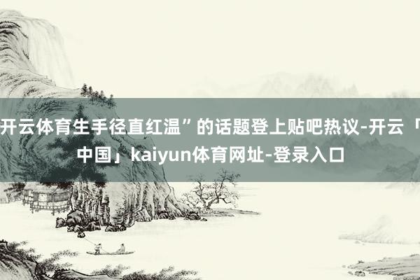 开云体育生手径直红温”的话题登上贴吧热议-开云「中国」kaiyun体育网址-登录入口