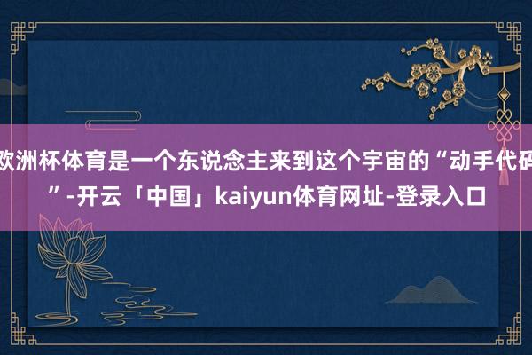 欧洲杯体育是一个东说念主来到这个宇宙的“动手代码”-开云「中国」kaiyun体育网址-登录入口