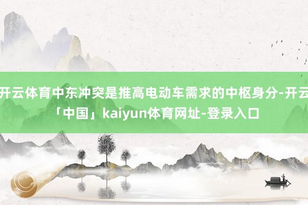 开云体育中东冲突是推高电动车需求的中枢身分-开云「中国」kaiyun体育网址-登录入口