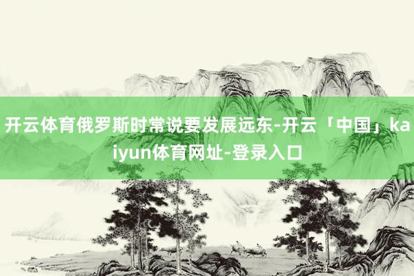 开云体育俄罗斯时常说要发展远东-开云「中国」kaiyun体育网址-登录入口