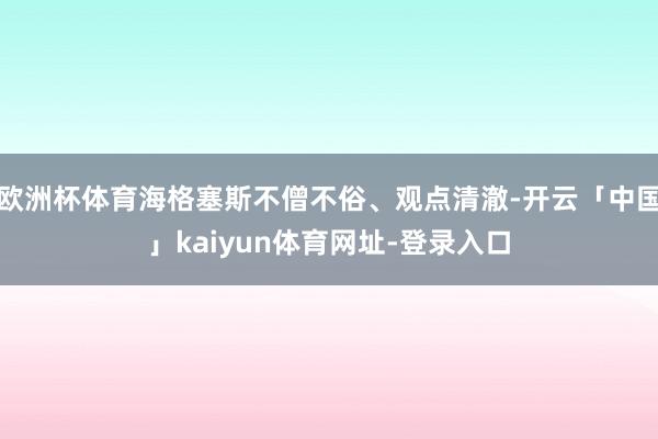 欧洲杯体育海格塞斯不僧不俗、观点清澈-开云「中国」kaiyun体育网址-登录入口