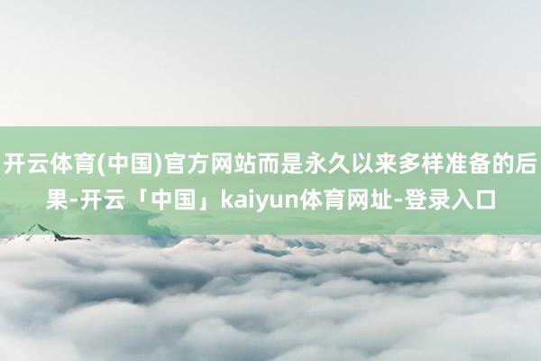 开云体育(中国)官方网站而是永久以来多样准备的后果-开云「中国」kaiyun体育网址-登录入口