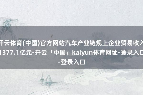 开云体育(中国)官方网站汽车产业链规上企业贸易收入1377.1亿元-开云「中国」kaiyun体育网址-登录入口
