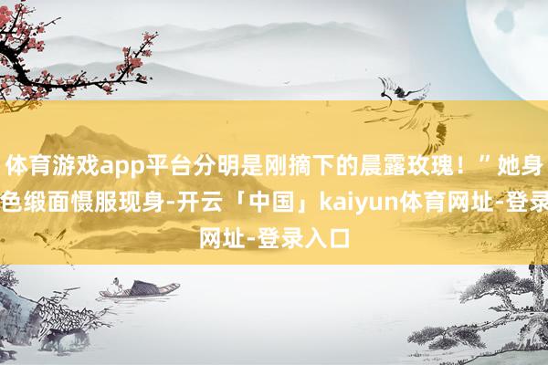 体育游戏app平台分明是刚摘下的晨露玫瑰！”她身着粉色缎面慑服现身-开云「中国」kaiyun体育网址-登录入口