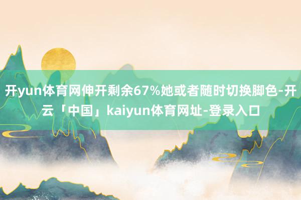 开yun体育网伸开剩余67%她或者随时切换脚色-开云「中国」kaiyun体育网址-登录入口