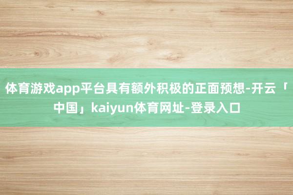 体育游戏app平台具有额外积极的正面预想-开云「中国」kaiyun体育网址-登录入口