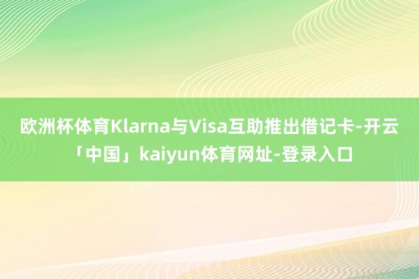 欧洲杯体育Klarna与Visa互助推出借记卡-开云「中国」kaiyun体育网址-登录入口
