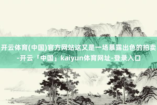 开云体育(中国)官方网站这又是一场暴露出色的拍卖-开云「中国」kaiyun体育网址-登录入口