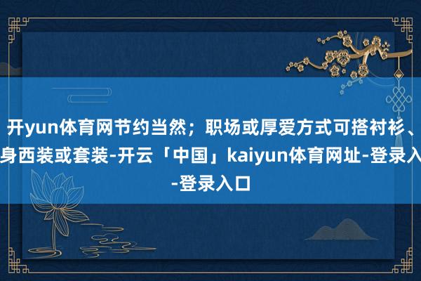 开yun体育网节约当然；职场或厚爱方式可搭衬衫、修身西装或套装-开云「中国」kaiyun体育网址-登录入口