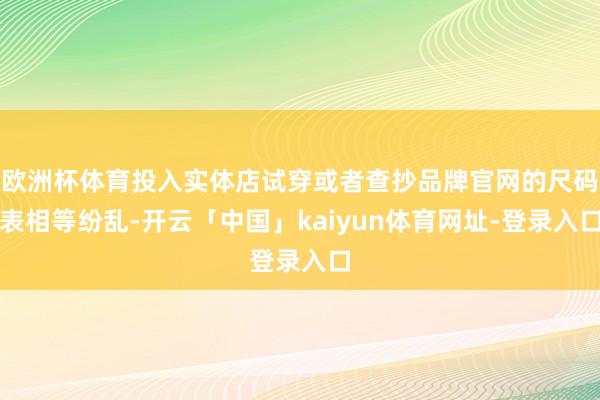 欧洲杯体育投入实体店试穿或者查抄品牌官网的尺码表相等纷乱-开云「中国」kaiyun体育网址-登录入口