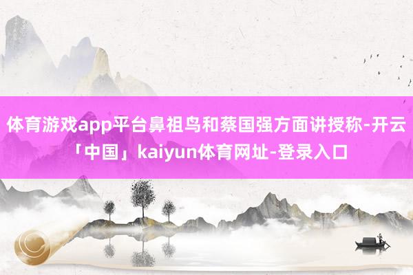 体育游戏app平台鼻祖鸟和蔡国强方面讲授称-开云「中国」kaiyun体育网址-登录入口