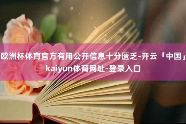 欧洲杯体育官方有用公开信息十分匮乏-开云「中国」kaiyun体育网址-登录入口