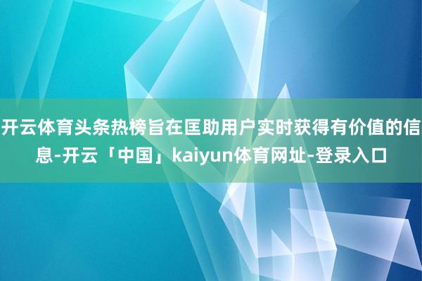 开云体育　　头条热榜旨在匡助用户实时获得有价值的信息-开云「中国」kaiyun体育网址-登录入口