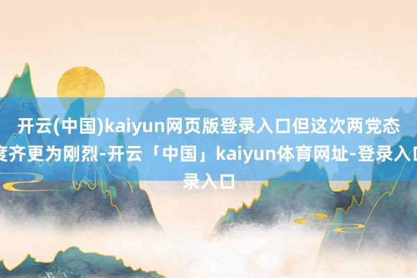 开云(中国)kaiyun网页版登录入口但这次两党态度齐更为刚烈-开云「中国」kaiyun体育网址-登录入口