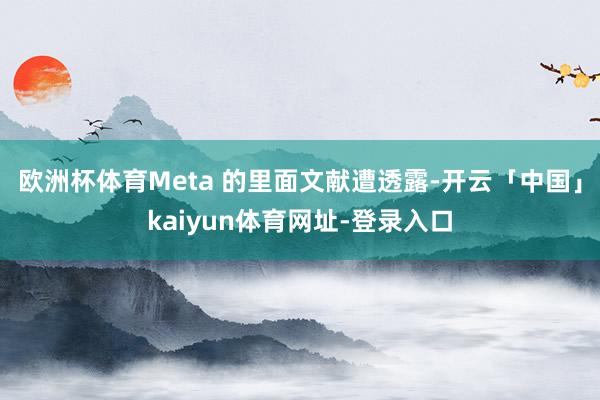 欧洲杯体育Meta 的里面文献遭透露-开云「中国」kaiyun体育网址-登录入口
