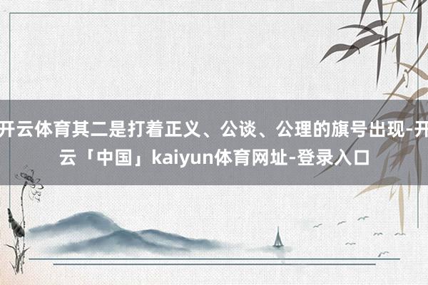 开云体育其二是打着正义、公谈、公理的旗号出现-开云「中国」kaiyun体育网址-登录入口