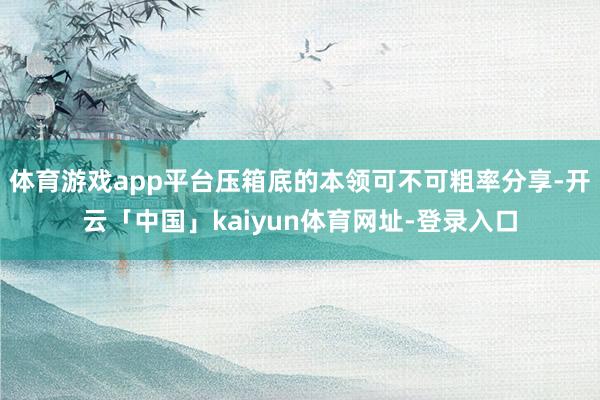 体育游戏app平台压箱底的本领可不可粗率分享-开云「中国」kaiyun体育网址-登录入口