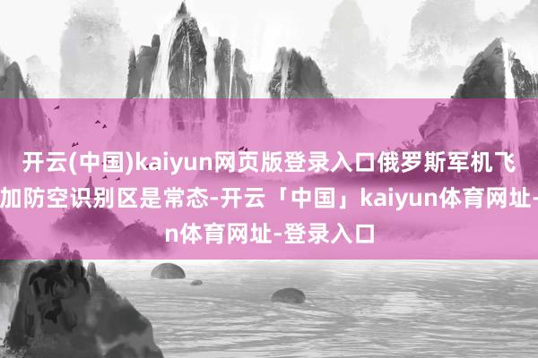 开云(中国)kaiyun网页版登录入口俄罗斯军机飞入阿拉斯加防空识别区是常态-开云「中国」kaiyun体育网址-登录入口