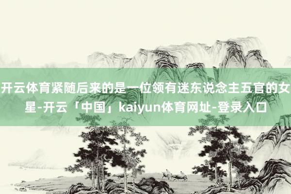开云体育紧随后来的是一位领有迷东说念主五官的女星-开云「中国」kaiyun体育网址-登录入口