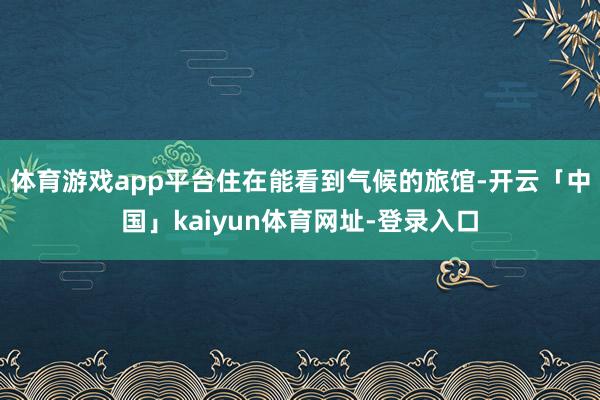 体育游戏app平台住在能看到气候的旅馆-开云「中国」kaiyun体育网址-登录入口