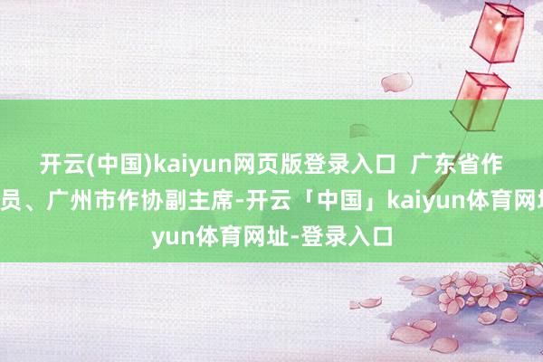 开云(中国)kaiyun网页版登录入口  广东省作协主席团成员、广州市作协副主席-开云「中国」kaiyun体育网址-登录入口