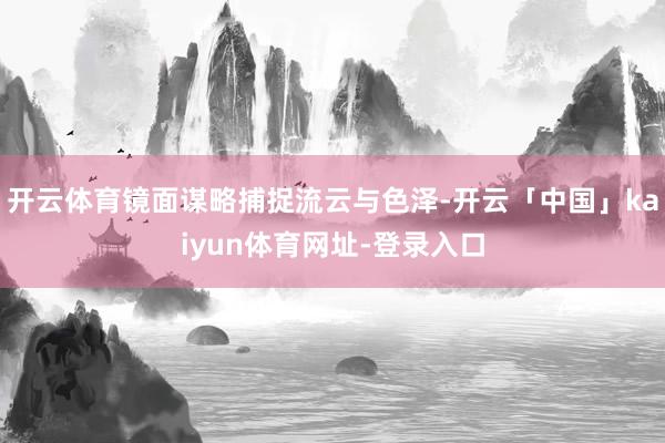 开云体育镜面谋略捕捉流云与色泽-开云「中国」kaiyun体育网址-登录入口