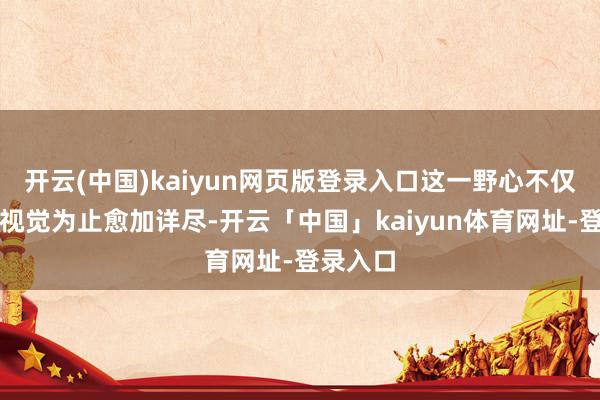 开云(中国)kaiyun网页版登录入口这一野心不仅让正面视觉为止愈加详尽-开云「中国」kaiyun体育网址-登录入口